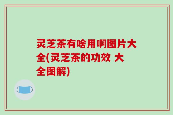 灵芝茶有啥用啊图片大全(灵芝茶的功效 大全图解)-第1张图片-破壁灵芝孢子粉研究指南 灵芝茶有啥用啊图片大全(灵芝茶的功效 大全图解)-第1张图片-破壁灵芝孢子粉研究指南