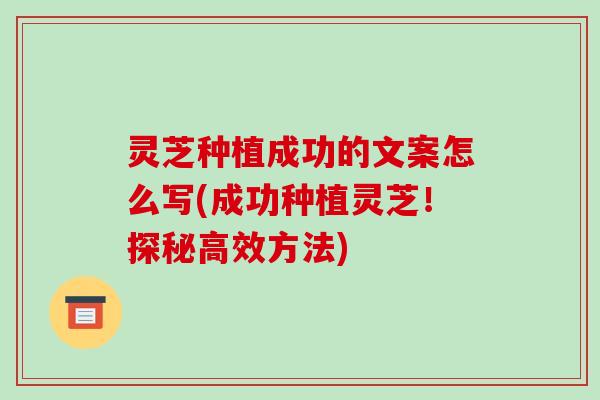 灵芝种植成功的文案怎么写(成功种植灵芝!探秘高效方法)-第1张图片-破壁灵芝孢子粉研究指南 灵芝种植成功的文案怎么写(成功种植灵芝!探秘高效方法)-第1张图片-破壁灵芝孢子粉研究指南