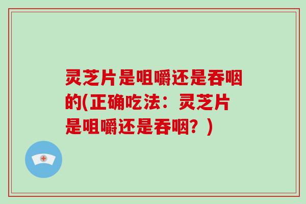 灵芝片是咀嚼还是吞咽的(正确吃法：灵芝片是咀嚼还是吞咽？)-第1张图片-破壁灵芝孢子粉研究指南