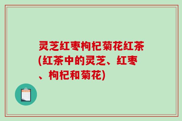 灵芝红枣枸杞菊花红茶(红茶中的灵芝、红枣、枸杞和菊花)-第1张图片-破壁灵芝孢子粉研究指南 灵芝红枣枸杞菊花红茶(红茶中的灵芝、红枣、枸杞和菊花)-第1张图片-破壁灵芝孢子粉研究指南