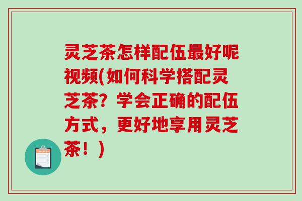 灵芝茶怎样配伍最好呢视频(如何科学搭配灵芝茶?学会正确的配伍方式,更好地享用灵芝茶!)-第1张图片-破壁灵芝孢子粉研究指南 灵芝茶怎样配伍最好呢视频(如何科学搭配灵芝茶?学会正确的配伍方式,更好地享用灵芝茶!)-第1张图片-破壁灵芝孢子粉研究指南