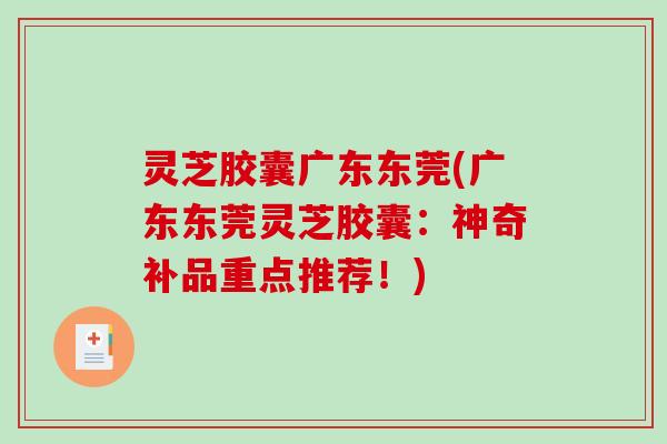 灵芝胶囊广东东莞(广东东莞灵芝胶囊：神奇补品重点推荐！)-第1张图片-破壁灵芝孢子粉研究指南