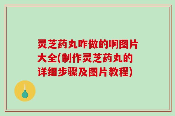灵芝药丸咋做的啊图片大全(制作灵芝药丸的详细步骤及图片教程)-第1张图片-破壁灵芝孢子粉研究指南 灵芝药丸咋做的啊图片大全(制作灵芝药丸的详细步骤及图片教程)-第1张图片-破壁灵芝孢子粉研究指南