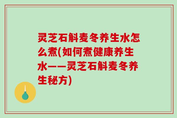 灵芝石斛麦冬养生水怎么煮(如何煮健康养生水——灵芝石斛麦冬养生秘方)-第1张图片-破壁灵芝孢子粉研究指南 灵芝石斛麦冬养生水怎么煮(如何煮健康养生水——灵芝石斛麦冬养生秘方)-第1张图片-破壁灵芝孢子粉研究指南