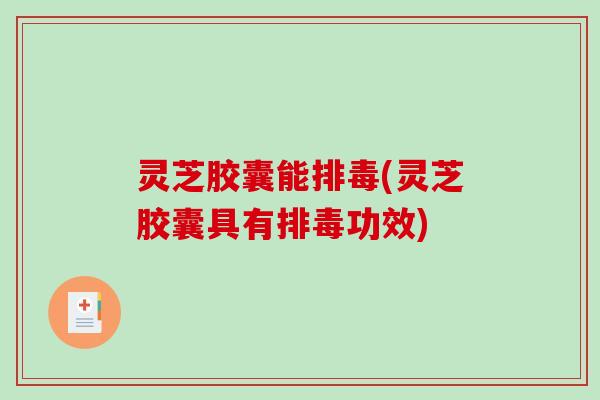 灵芝胶囊能排毒(灵芝胶囊具有排毒功效)-第1张图片-破壁灵芝孢子粉研究指南