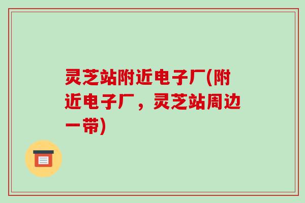 灵芝站附近电子厂(附近电子厂,灵芝站周边一带)-第1张图片-破壁灵芝孢子粉研究指南 灵芝站附近电子厂(附近电子厂,灵芝站周边一带)-第1张图片-破壁灵芝孢子粉研究指南