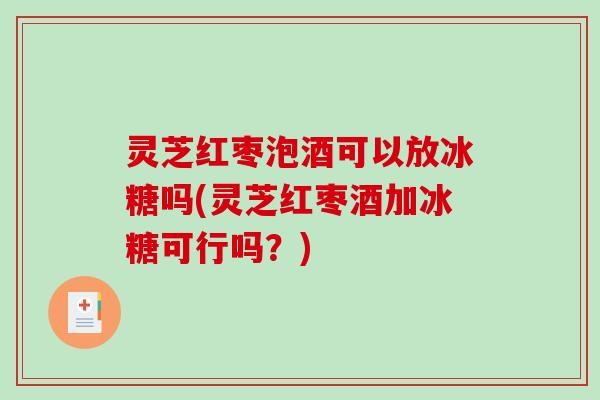 灵芝红枣泡酒可以放冰糖吗(灵芝红枣酒加冰糖可行吗?)-第1张图片-破壁灵芝孢子粉研究指南 灵芝红枣泡酒可以放冰糖吗(灵芝红枣酒加冰糖可行吗?)-第1张图片-破壁灵芝孢子粉研究指南