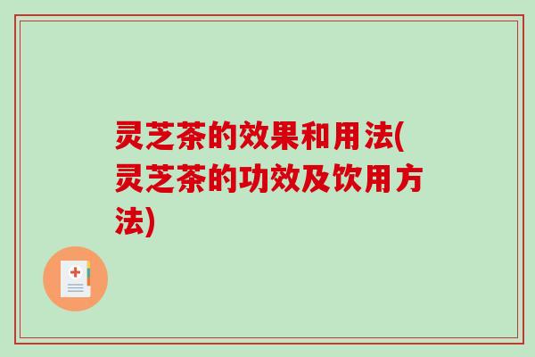 灵芝茶的效果和用法(灵芝茶的功效及饮用方法)-第1张图片-破壁灵芝孢子粉研究指南