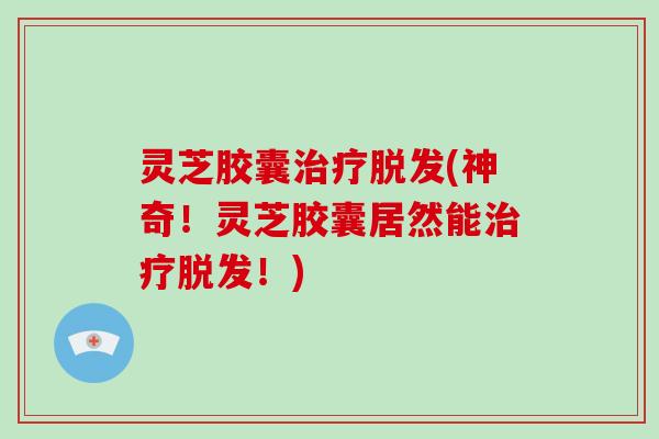 灵芝胶囊治疗脱发(神奇!灵芝胶囊居然能治疗脱发!)-第1张图片-破壁灵芝孢子粉研究指南 灵芝胶囊治疗脱发(神奇!灵芝胶囊居然能治疗脱发!)-第1张图片-破壁灵芝孢子粉研究指南