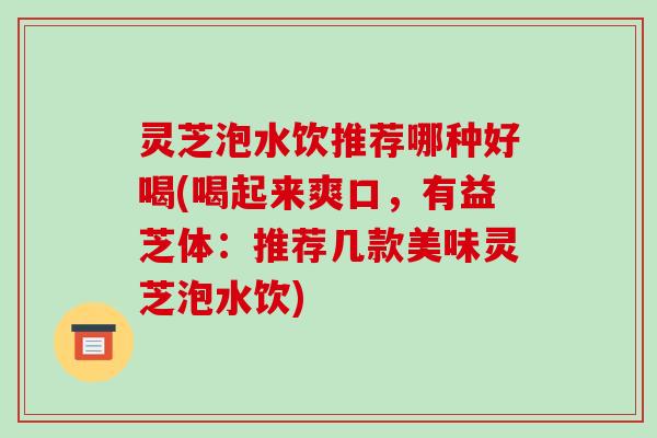 灵芝泡水饮推荐哪种好喝(喝起来爽口,有益芝体:推荐几款美味灵芝泡水饮)-第1张图片-破壁灵芝孢子粉研究指南 灵芝泡水饮推荐哪种好喝(喝起来爽口,有益芝体:推荐几款美味灵芝泡水饮)-第1张图片-破壁灵芝孢子粉研究指南