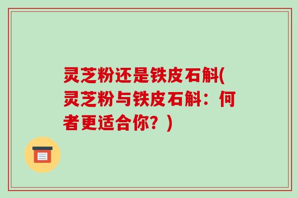 灵芝粉还是铁皮石斛(灵芝粉与铁皮石斛:何者更适合你?)-第1张图片-破壁灵芝孢子粉研究指南 灵芝粉还是铁皮石斛(灵芝粉与铁皮石斛:何者更适合你?)-第1张图片-破壁灵芝孢子粉研究指南