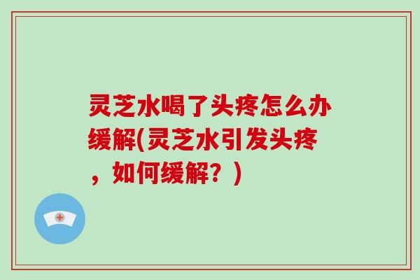 灵芝水喝了头疼怎么办缓解(灵芝水引发头疼,如何缓解?)-第1张图片-破壁灵芝孢子粉研究指南 灵芝水喝了头疼怎么办缓解(灵芝水引发头疼,如何缓解?)-第1张图片-破壁灵芝孢子粉研究指南