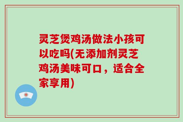 灵芝煲鸡汤做法小孩可以吃吗(无添加剂灵芝鸡汤美味可口，适合全家享用)-第1张图片-破壁灵芝孢子粉研究指南