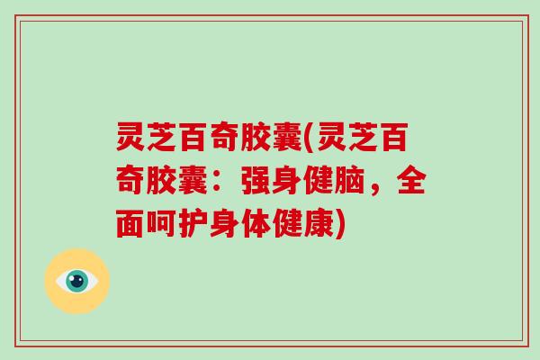 灵芝百奇胶囊(灵芝百奇胶囊:强身健脑,全面呵护身体健康)-第1张图片-破壁灵芝孢子粉研究指南 灵芝百奇胶囊(灵芝百奇胶囊:强身健脑,全面呵护身体健康)-第1张图片-破壁灵芝孢子粉研究指南