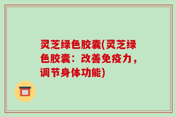 灵芝绿色胶囊(灵芝绿色胶囊:改善免疫力,调节身体功能)-第1张图片-破壁灵芝孢子粉研究指南 灵芝绿色胶囊(灵芝绿色胶囊:改善免疫力,调节身体功能)-第1张图片-破壁灵芝孢子粉研究指南