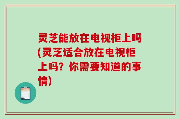 灵芝能放在电视柜上吗(灵芝适合放在电视柜上吗?你需要知道的事情)-第1张图片-破壁灵芝孢子粉研究指南 灵芝能放在电视柜上吗(灵芝适合放在电视柜上吗?你需要知道的事情)-第1张图片-破壁灵芝孢子粉研究指南