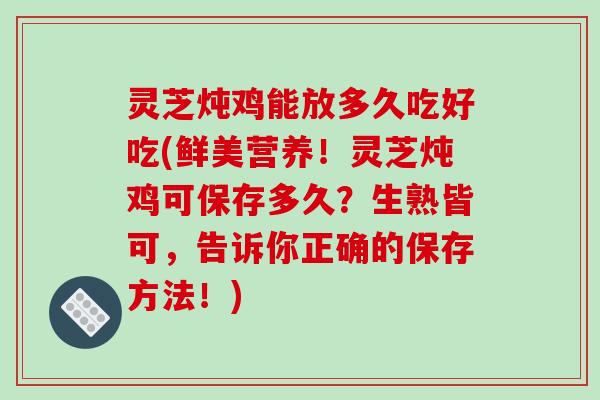 灵芝炖鸡能放多久吃好吃(鲜美营养!灵芝炖鸡可保存多久?生熟皆可,告诉你正确的保存方法!)-第1张图片-破壁灵芝孢子粉研究指南 灵芝炖鸡能放多久吃好吃(鲜美营养!灵芝炖鸡可保存多久?生熟皆可,告诉你正确的保存方法!)-第1张图片-破壁灵芝孢子粉研究指南