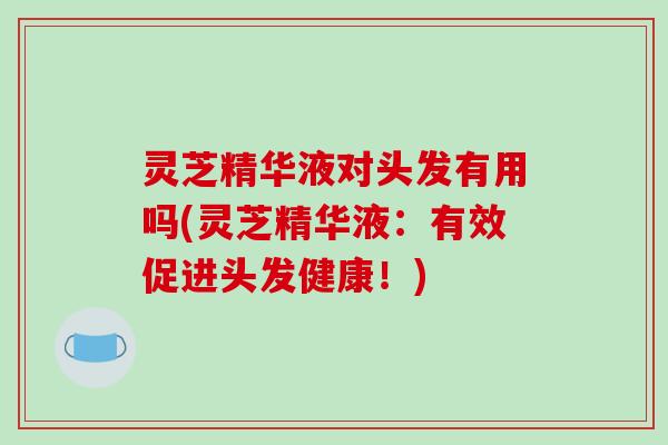 灵芝精华液对头发有用吗(灵芝精华液：有效促进头发健康！)-第1张图片-破壁灵芝孢子粉研究指南