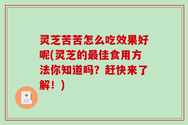 灵芝苦苦怎么吃效果好呢(灵芝的最佳食用方法你知道吗?赶快来了解!)-第1张图片-破壁灵芝孢子粉研究指南 灵芝苦苦怎么吃效果好呢(灵芝的最佳食用方法你知道吗?赶快来了解!)-第1张图片-破壁灵芝孢子粉研究指南