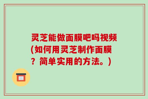 灵芝能做面膜吧吗视频(如何用灵芝制作面膜?简单实用的方法。)-第1张图片-破壁灵芝孢子粉研究指南 灵芝能做面膜吧吗视频(如何用灵芝制作面膜?简单实用的方法。)-第1张图片-破壁灵芝孢子粉研究指南