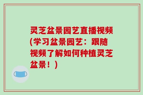 灵芝盆景园艺直播视频(学习盆景园艺：跟随视频了解如何种植灵芝盆景！)-第1张图片-破壁灵芝孢子粉研究指南