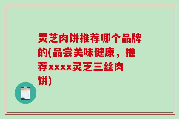 灵芝肉饼推荐哪个品牌的(品尝美味健康，推荐xxxx灵芝三丝肉饼)-第1张图片-破壁灵芝孢子粉研究指南