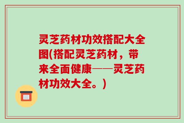 灵芝药材功效搭配大全图(搭配灵芝药材,带来全面健康──灵芝药材功效大全。)-第1张图片-破壁灵芝孢子粉研究指南 灵芝药材功效搭配大全图(搭配灵芝药材,带来全面健康──灵芝药材功效大全。)-第1张图片-破壁灵芝孢子粉研究指南