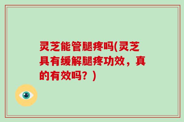 灵芝能管腿疼吗(灵芝具有缓解腿疼功效,真的有效吗?)-第1张图片-破壁灵芝孢子粉研究指南 灵芝能管腿疼吗(灵芝具有缓解腿疼功效,真的有效吗?)-第1张图片-破壁灵芝孢子粉研究指南