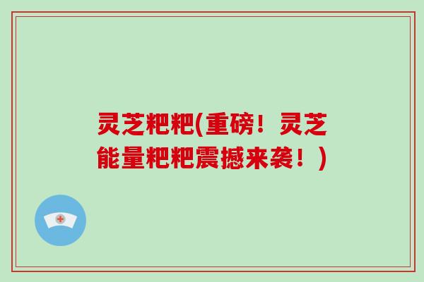 灵芝粑粑(重磅!灵芝能量粑粑震撼来袭!)-第1张图片-破壁灵芝孢子粉研究指南 灵芝粑粑(重磅!灵芝能量粑粑震撼来袭!)-第1张图片-破壁灵芝孢子粉研究指南