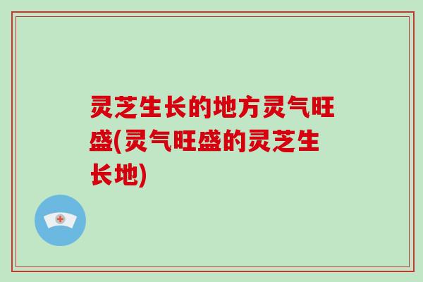 灵芝生长的地方灵气旺盛(灵气旺盛的灵芝生长地)-第1张图片-破壁灵芝孢子粉研究指南 灵芝生长的地方灵气旺盛(灵气旺盛的灵芝生长地)-第1张图片-破壁灵芝孢子粉研究指南