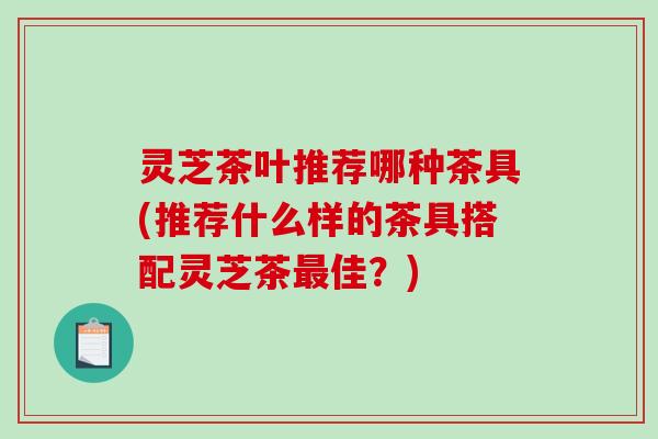 灵芝茶叶推荐哪种茶具(推荐什么样的茶具搭配灵芝茶最佳?)-第1张图片-破壁灵芝孢子粉研究指南 灵芝茶叶推荐哪种茶具(推荐什么样的茶具搭配灵芝茶最佳?)-第1张图片-破壁灵芝孢子粉研究指南