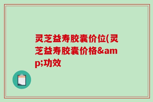 灵芝益寿胶囊价位(灵芝益寿胶囊价格&功效-第1张图片-破壁灵芝孢子粉研究指南 灵芝益寿胶囊价位(灵芝益寿胶囊价格&功效-第1张图片-破壁灵芝孢子粉研究指南