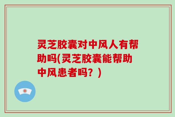 灵芝胶囊对中风人有帮助吗(灵芝胶囊能帮助中风患者吗？)-第1张图片-破壁灵芝孢子粉研究指南