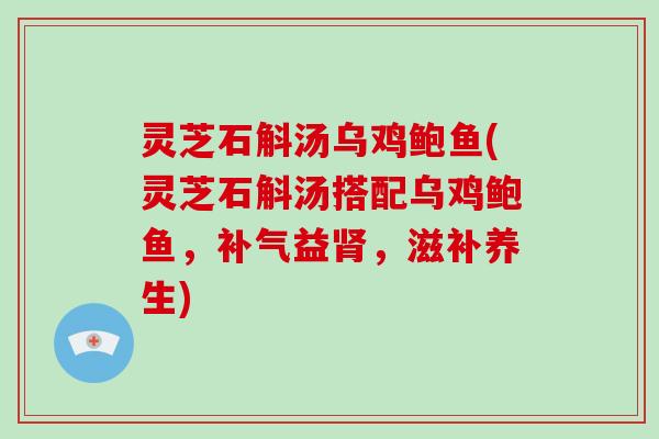 灵芝石斛汤乌鸡鲍鱼(灵芝石斛汤搭配乌鸡鲍鱼,补气益肾,滋补养生)-第1张图片-破壁灵芝孢子粉研究指南 灵芝石斛汤乌鸡鲍鱼(灵芝石斛汤搭配乌鸡鲍鱼,补气益肾,滋补养生)-第1张图片-破壁灵芝孢子粉研究指南