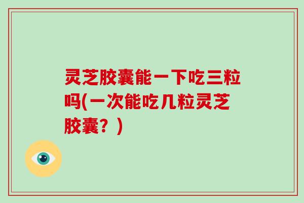 灵芝胶囊能一下吃三粒吗(一次能吃几粒灵芝胶囊?)-第1张图片-破壁灵芝孢子粉研究指南 灵芝胶囊能一下吃三粒吗(一次能吃几粒灵芝胶囊?)-第1张图片-破壁灵芝孢子粉研究指南