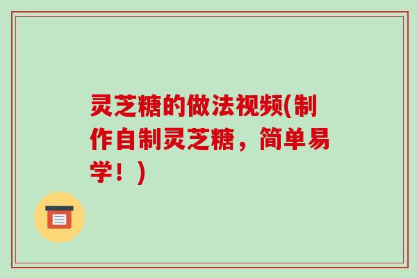 灵芝糖的做法视频(制作自制灵芝糖,简单易学!)-第1张图片-破壁灵芝孢子粉研究指南 灵芝糖的做法视频(制作自制灵芝糖,简单易学!)-第1张图片-破壁灵芝孢子粉研究指南