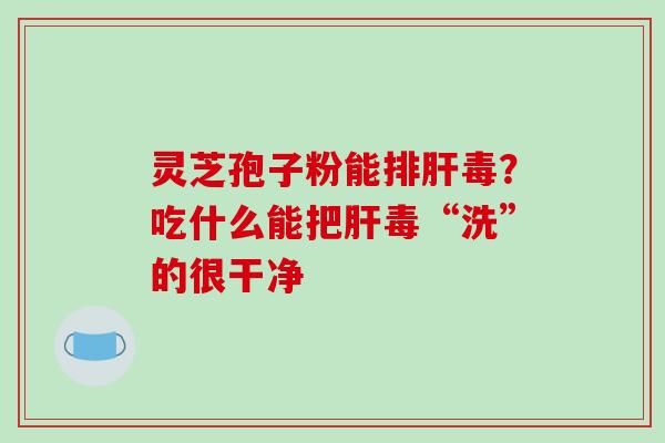 灵芝孢子粉能排肝毒?吃什么能把肝毒“洗”的很干净-第1张图片-破壁灵芝孢子粉研究指南 灵芝孢子粉能排肝毒?吃什么能把肝毒“洗”的很干净-第1张图片-破壁灵芝孢子粉研究指南