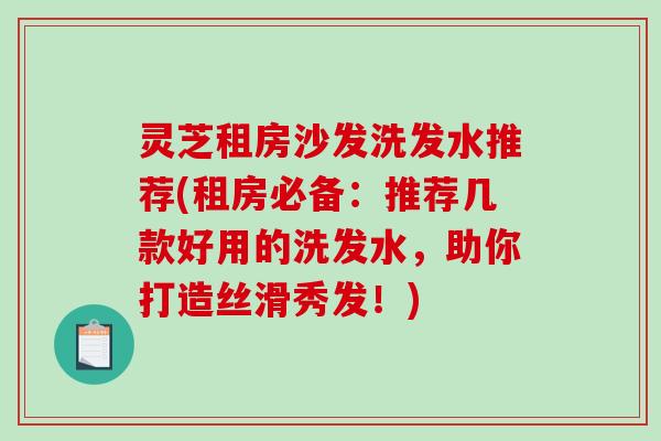 灵芝租房沙发洗发水推荐(租房必备:推荐几款好用的洗发水,助你打造丝滑秀发!)-第1张图片-破壁灵芝孢子粉研究指南 灵芝租房沙发洗发水推荐(租房必备:推荐几款好用的洗发水,助你打造丝滑秀发!)-第1张图片-破壁灵芝孢子粉研究指南