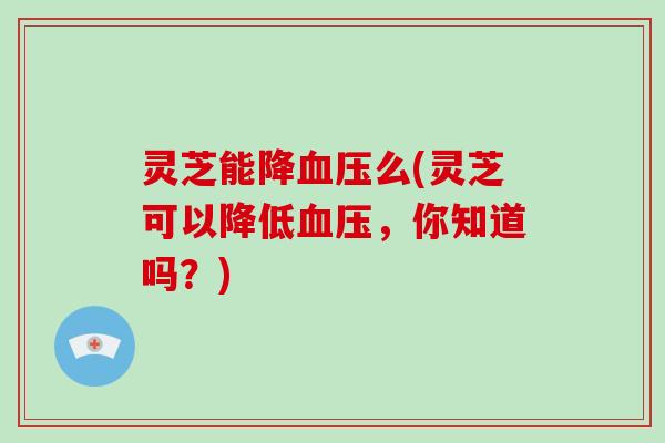 灵芝能降血压么(灵芝可以降低血压,你知道吗?)-第1张图片-破壁灵芝孢子粉研究指南 灵芝能降血压么(灵芝可以降低血压,你知道吗?)-第1张图片-破壁灵芝孢子粉研究指南