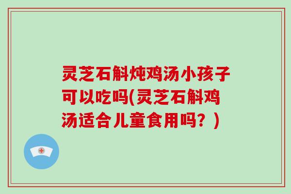 灵芝石斛炖鸡汤小孩子可以吃吗(灵芝石斛鸡汤适合儿童食用吗?)-第1张图片-破壁灵芝孢子粉研究指南 灵芝石斛炖鸡汤小孩子可以吃吗(灵芝石斛鸡汤适合儿童食用吗?)-第1张图片-破壁灵芝孢子粉研究指南