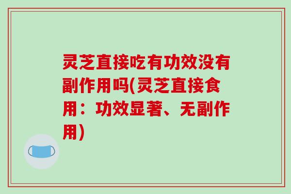 灵芝直接吃有功效没有副作用吗(灵芝直接食用:功效显著、无副作用)-第1张图片-破壁灵芝孢子粉研究指南 灵芝直接吃有功效没有副作用吗(灵芝直接食用:功效显著、无副作用)-第1张图片-破壁灵芝孢子粉研究指南