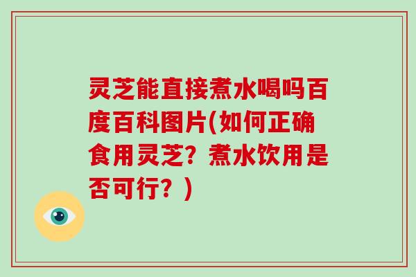 灵芝能直接煮水喝吗百度百科图片(如何正确食用灵芝？煮水饮用是否可行？)-第1张图片-破壁灵芝孢子粉研究指南