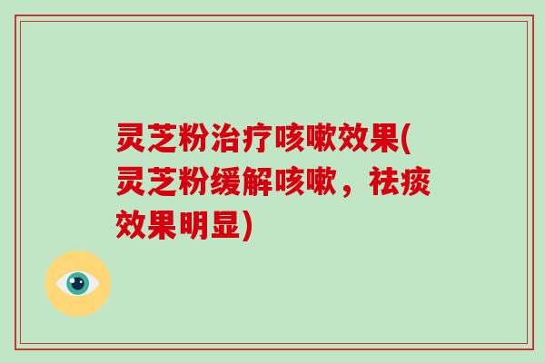 灵芝粉治疗咳嗽效果(灵芝粉缓解咳嗽，祛痰效果明显)-第1张图片-破壁灵芝孢子粉研究指南