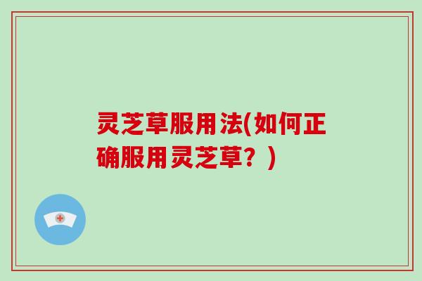 灵芝草服用法(如何正确服用灵芝草？)-第1张图片-破壁灵芝孢子粉研究指南