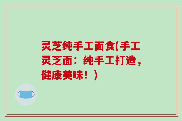 灵芝纯手工面食(手工灵芝面:纯手工打造,健康美味!)-第1张图片-破壁灵芝孢子粉研究指南 灵芝纯手工面食(手工灵芝面:纯手工打造,健康美味!)-第1张图片-破壁灵芝孢子粉研究指南