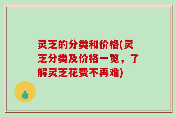 灵芝的分类和价格(灵芝分类及价格一览，了解灵芝花费不再难)-第1张图片-破壁灵芝孢子粉研究指南