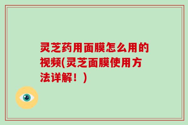 灵芝药用面膜怎么用的视频(灵芝面膜使用方法详解!)-第1张图片-破壁灵芝孢子粉研究指南 灵芝药用面膜怎么用的视频(灵芝面膜使用方法详解!)-第1张图片-破壁灵芝孢子粉研究指南