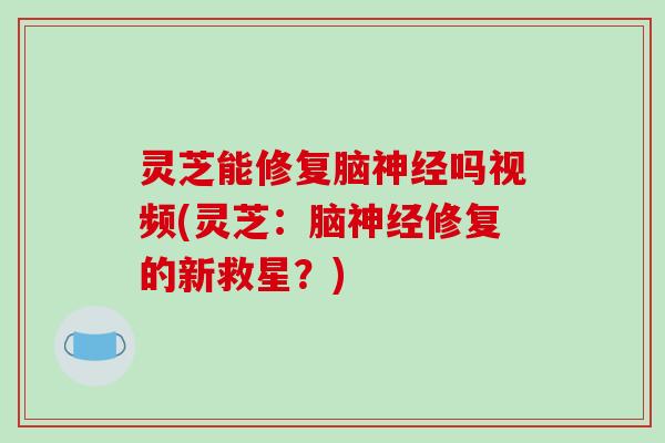 灵芝能修复脑神经吗视频(灵芝:脑神经修复的新救星?)-第1张图片-破壁灵芝孢子粉研究指南 灵芝能修复脑神经吗视频(灵芝:脑神经修复的新救星?)-第1张图片-破壁灵芝孢子粉研究指南