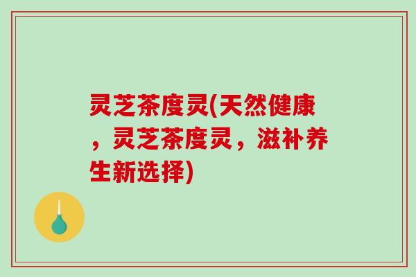 灵芝茶度灵(天然健康,灵芝茶度灵,滋补养生新选择)-第1张图片-破壁灵芝孢子粉研究指南 灵芝茶度灵(天然健康,灵芝茶度灵,滋补养生新选择)-第1张图片-破壁灵芝孢子粉研究指南