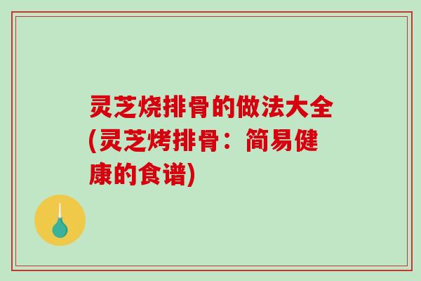 灵芝烧排骨的做法大全(灵芝烤排骨:简易健康的食谱)-第1张图片-破壁灵芝孢子粉研究指南 灵芝烧排骨的做法大全(灵芝烤排骨:简易健康的食谱)-第1张图片-破壁灵芝孢子粉研究指南